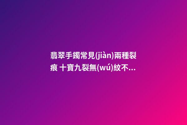翡翠手鐲常見(jiàn)兩種裂痕 十寶九裂無(wú)紋不成玉